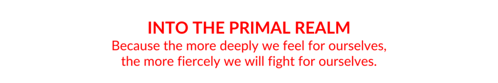 Book title: Into the Primal Realm, because the more deeply we feel four ourselves, the more fiercely we will fight for ourselves.