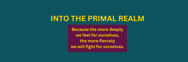 Banner: Into the Primal Realm...because the more deeply we feel for ourselves, the more fiercely we will fight for ourselves.