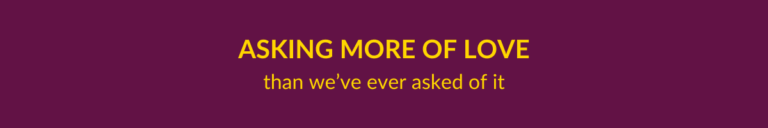 Asking more of Love than we've ever asked of it