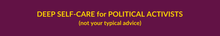 Deep Self-Care for Political activists (not your typical advice)