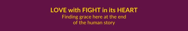 Love with fight in its Heart...Finding grace here in the last chapter of the human story