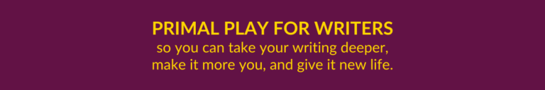 Primal Play for Writers, so you can take your writing deeper, make it more you, and give it new life